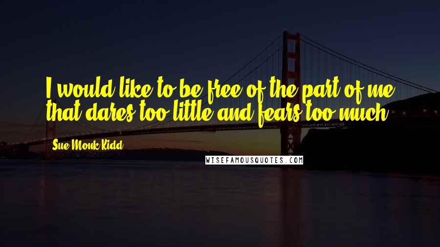 Sue Monk Kidd Quotes: I would like to be free of the part of me that dares too little and fears too much.