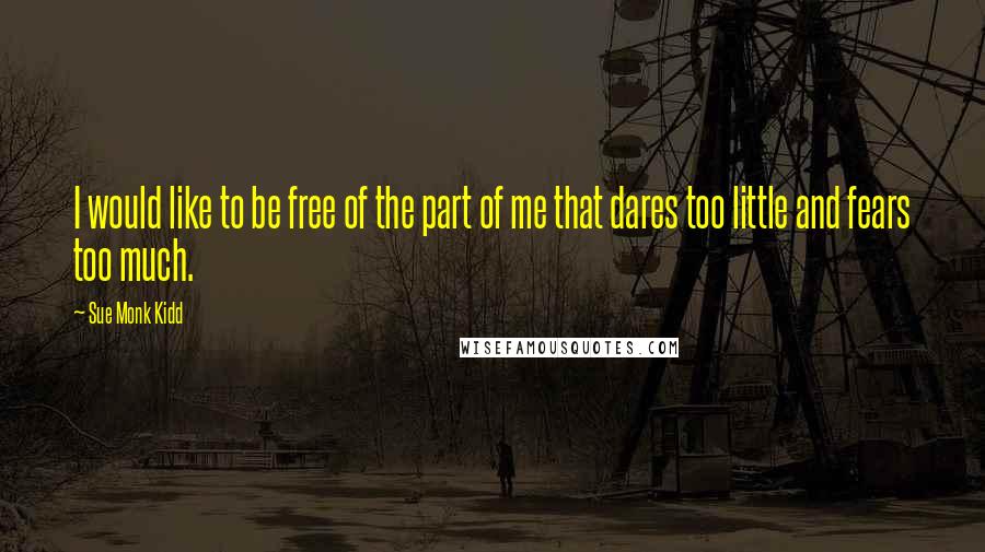 Sue Monk Kidd Quotes: I would like to be free of the part of me that dares too little and fears too much.