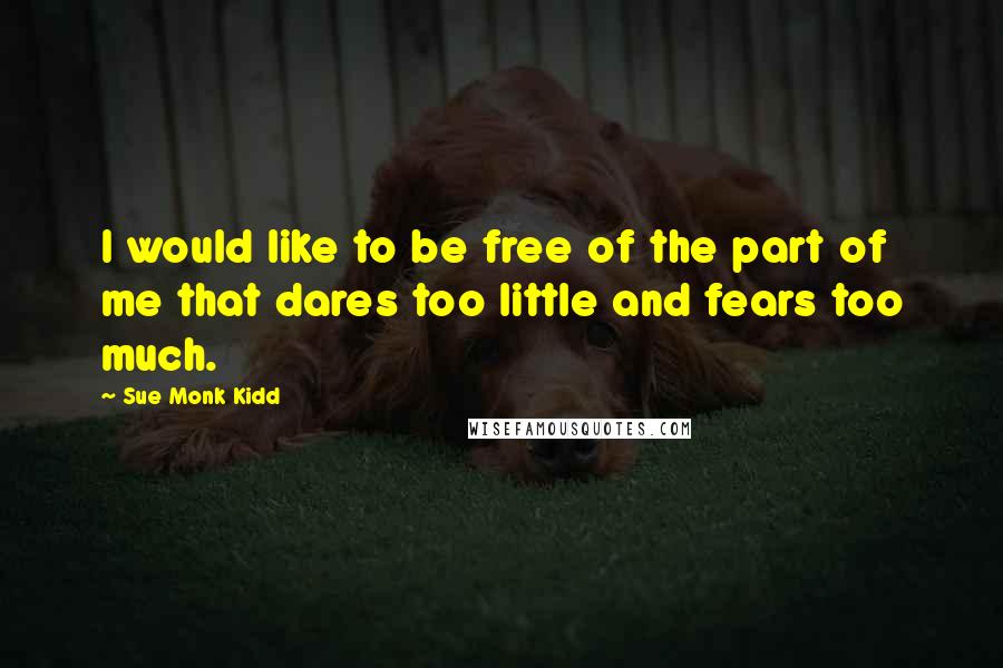 Sue Monk Kidd Quotes: I would like to be free of the part of me that dares too little and fears too much.