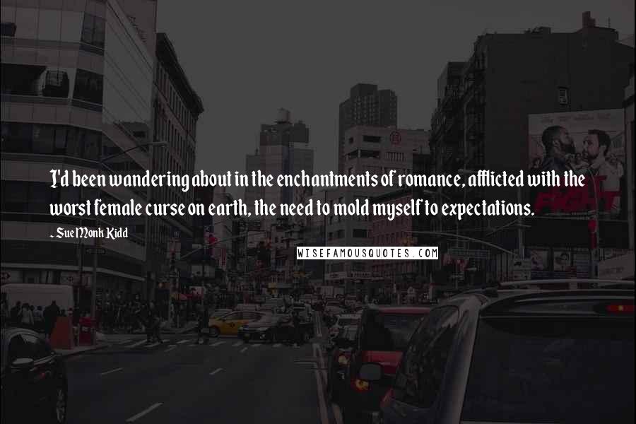 Sue Monk Kidd Quotes: I'd been wandering about in the enchantments of romance, afflicted with the worst female curse on earth, the need to mold myself to expectations.