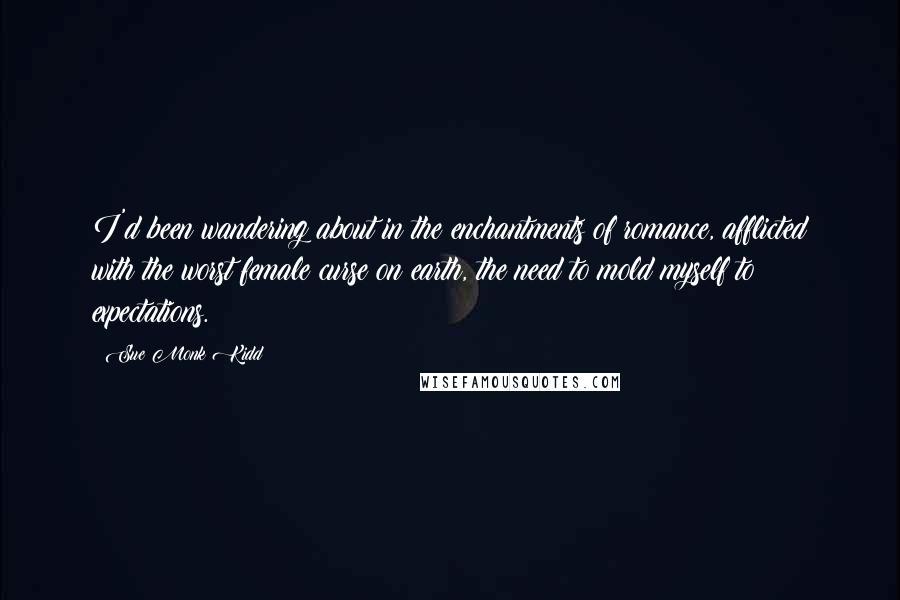 Sue Monk Kidd Quotes: I'd been wandering about in the enchantments of romance, afflicted with the worst female curse on earth, the need to mold myself to expectations.