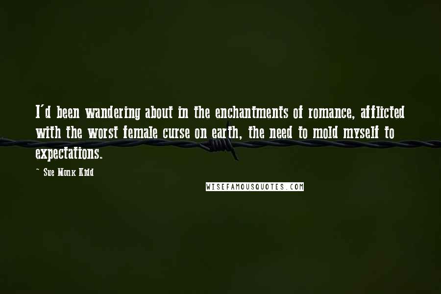 Sue Monk Kidd Quotes: I'd been wandering about in the enchantments of romance, afflicted with the worst female curse on earth, the need to mold myself to expectations.