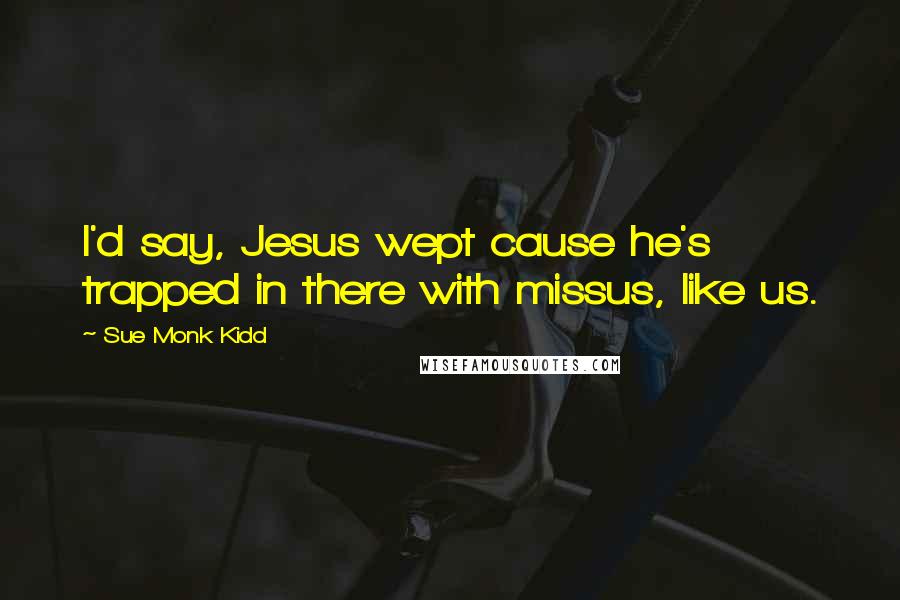 Sue Monk Kidd Quotes: I'd say, Jesus wept cause he's trapped in there with missus, like us.