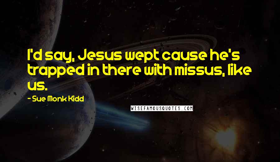 Sue Monk Kidd Quotes: I'd say, Jesus wept cause he's trapped in there with missus, like us.