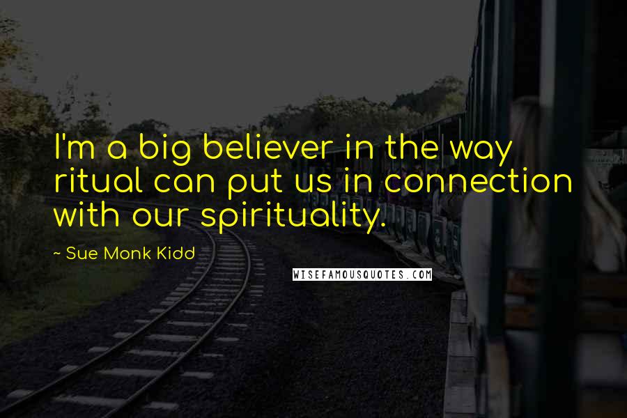 Sue Monk Kidd Quotes: I'm a big believer in the way ritual can put us in connection with our spirituality.