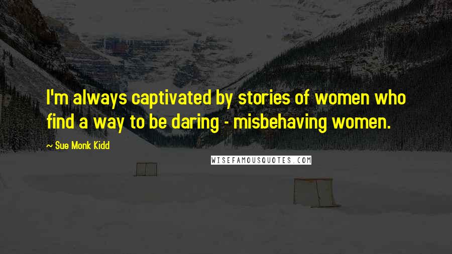 Sue Monk Kidd Quotes: I'm always captivated by stories of women who find a way to be daring - misbehaving women.