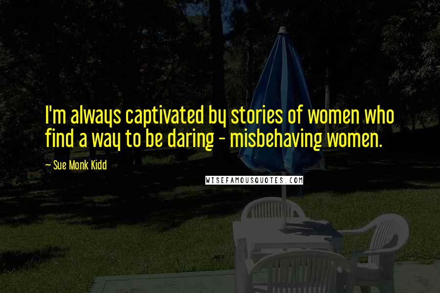Sue Monk Kidd Quotes: I'm always captivated by stories of women who find a way to be daring - misbehaving women.