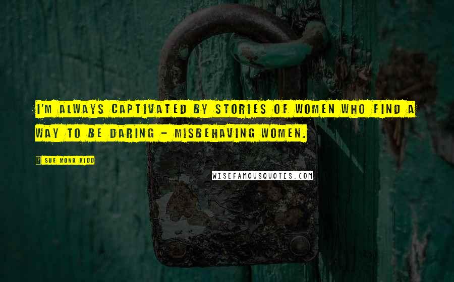 Sue Monk Kidd Quotes: I'm always captivated by stories of women who find a way to be daring - misbehaving women.