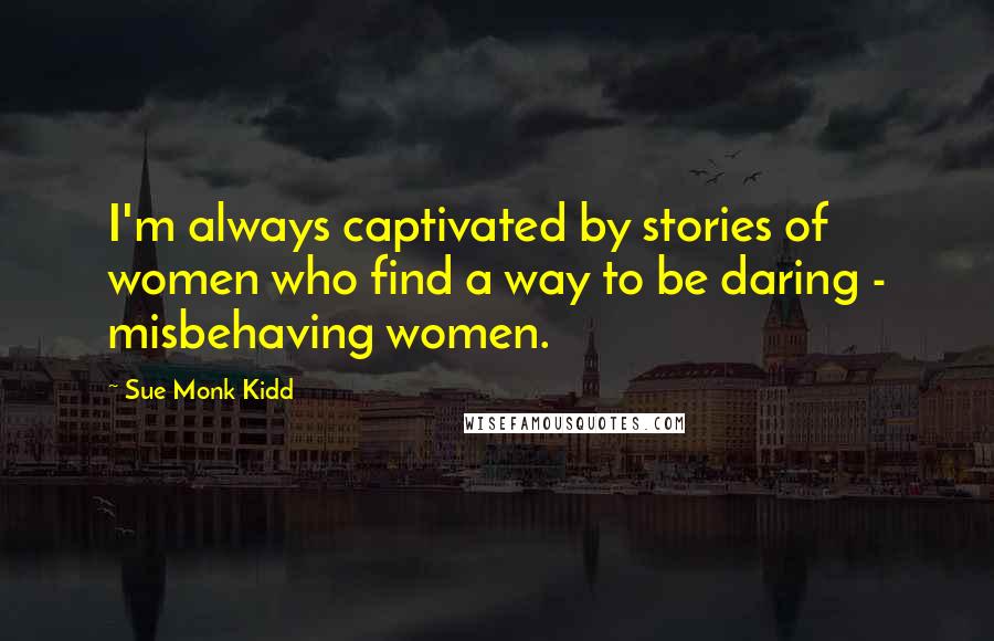 Sue Monk Kidd Quotes: I'm always captivated by stories of women who find a way to be daring - misbehaving women.