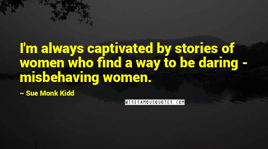 Sue Monk Kidd Quotes: I'm always captivated by stories of women who find a way to be daring - misbehaving women.