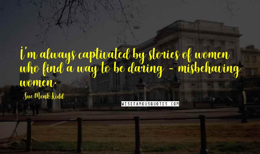 Sue Monk Kidd Quotes: I'm always captivated by stories of women who find a way to be daring - misbehaving women.