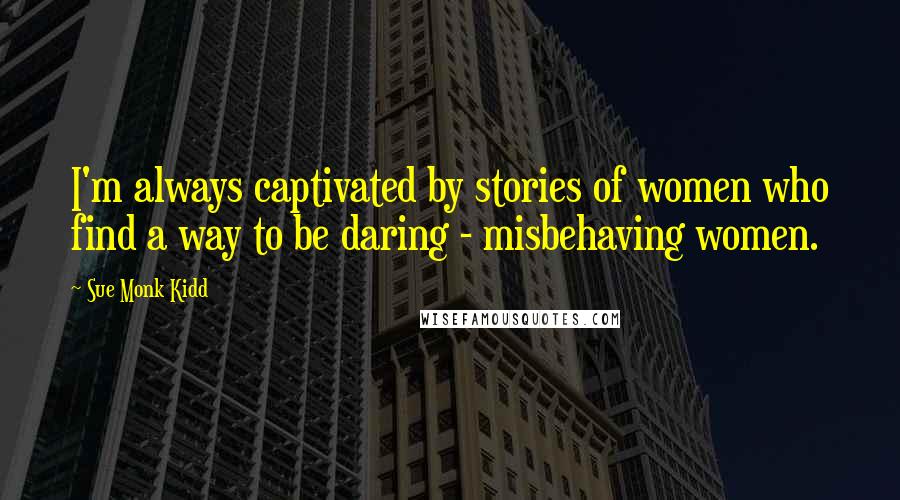 Sue Monk Kidd Quotes: I'm always captivated by stories of women who find a way to be daring - misbehaving women.