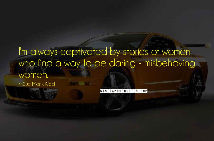 Sue Monk Kidd Quotes: I'm always captivated by stories of women who find a way to be daring - misbehaving women.