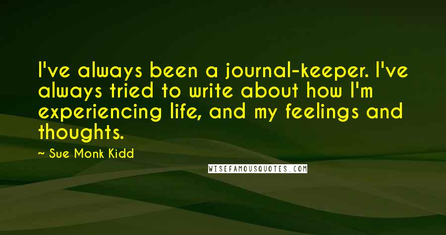 Sue Monk Kidd Quotes: I've always been a journal-keeper. I've always tried to write about how I'm experiencing life, and my feelings and thoughts.