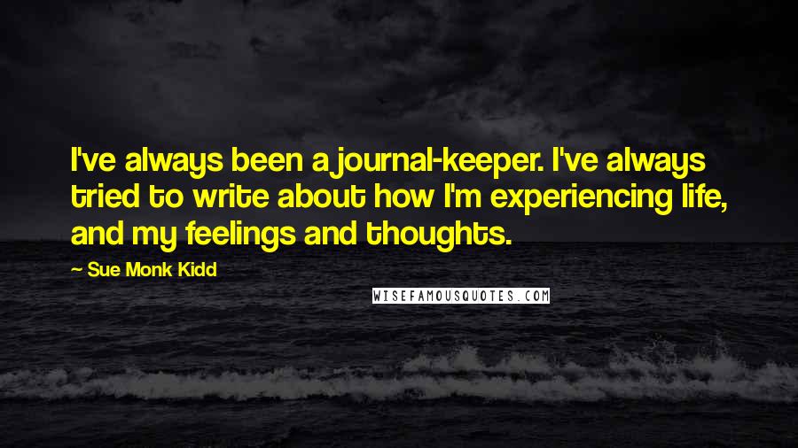 Sue Monk Kidd Quotes: I've always been a journal-keeper. I've always tried to write about how I'm experiencing life, and my feelings and thoughts.