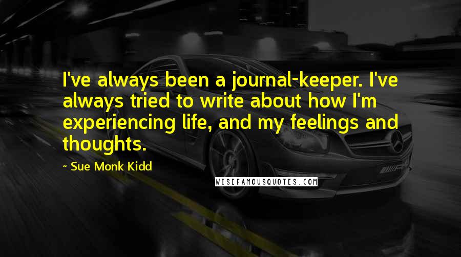 Sue Monk Kidd Quotes: I've always been a journal-keeper. I've always tried to write about how I'm experiencing life, and my feelings and thoughts.