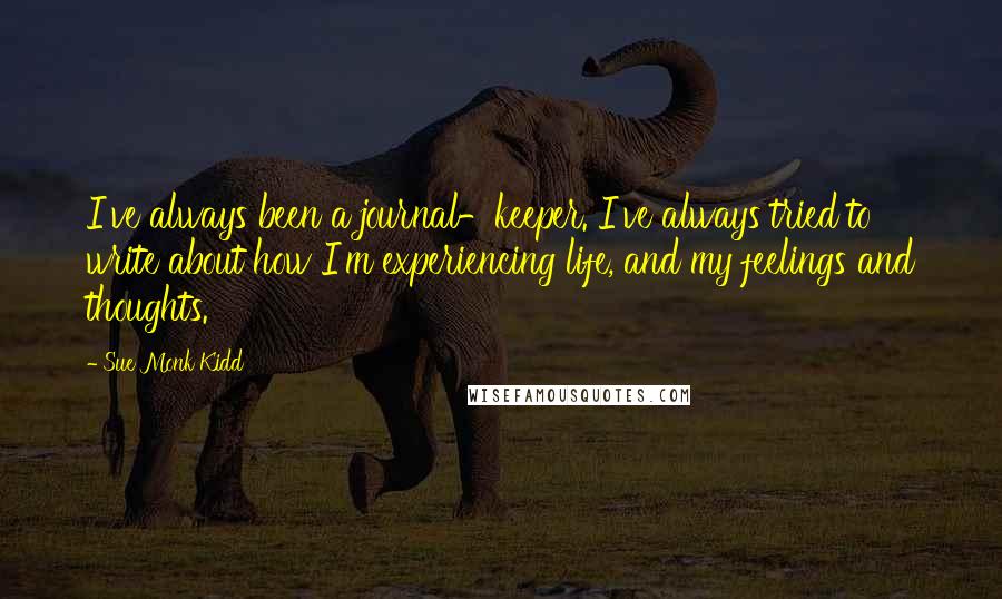 Sue Monk Kidd Quotes: I've always been a journal-keeper. I've always tried to write about how I'm experiencing life, and my feelings and thoughts.