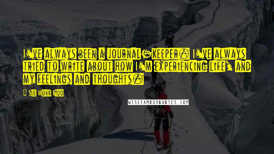 Sue Monk Kidd Quotes: I've always been a journal-keeper. I've always tried to write about how I'm experiencing life, and my feelings and thoughts.