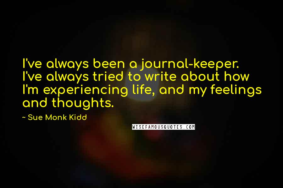 Sue Monk Kidd Quotes: I've always been a journal-keeper. I've always tried to write about how I'm experiencing life, and my feelings and thoughts.