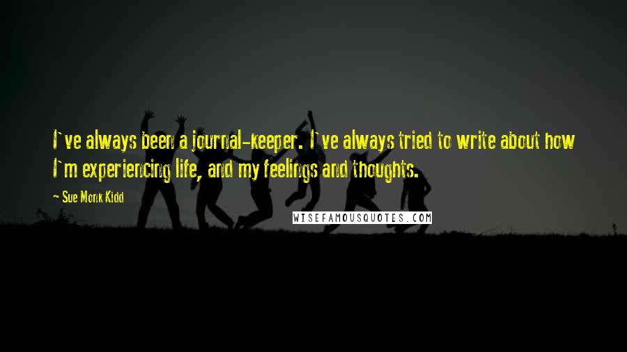 Sue Monk Kidd Quotes: I've always been a journal-keeper. I've always tried to write about how I'm experiencing life, and my feelings and thoughts.