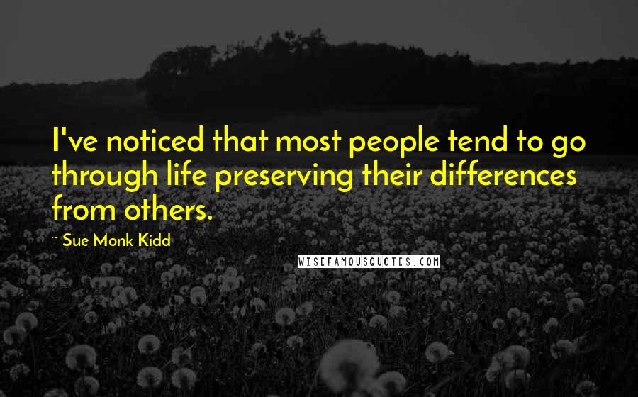 Sue Monk Kidd Quotes: I've noticed that most people tend to go through life preserving their differences from others.