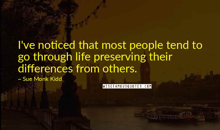 Sue Monk Kidd Quotes: I've noticed that most people tend to go through life preserving their differences from others.