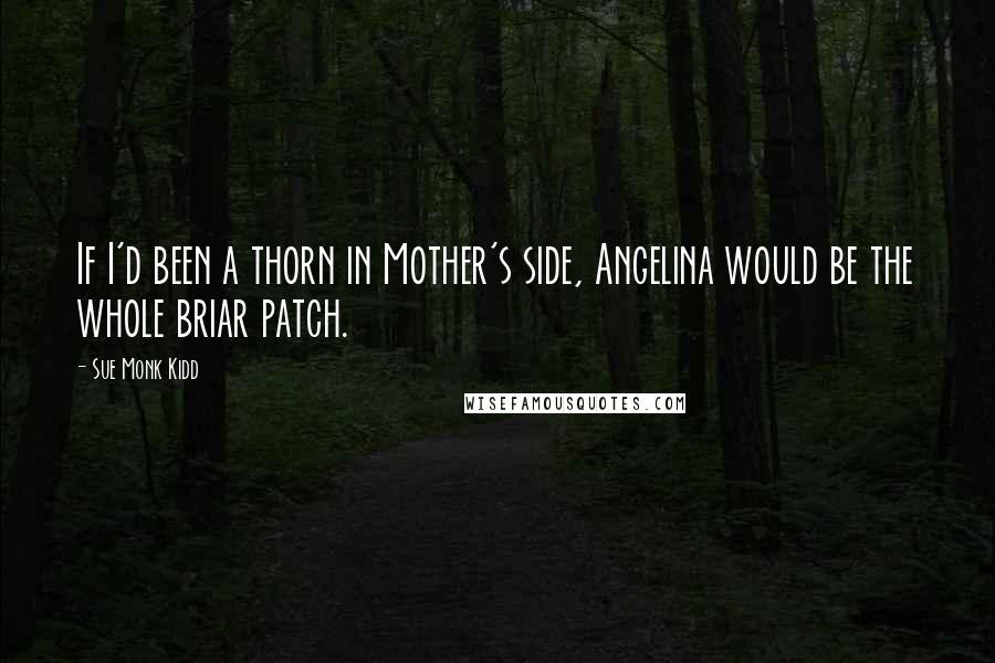 Sue Monk Kidd Quotes: If I'd been a thorn in Mother's side, Angelina would be the whole briar patch.