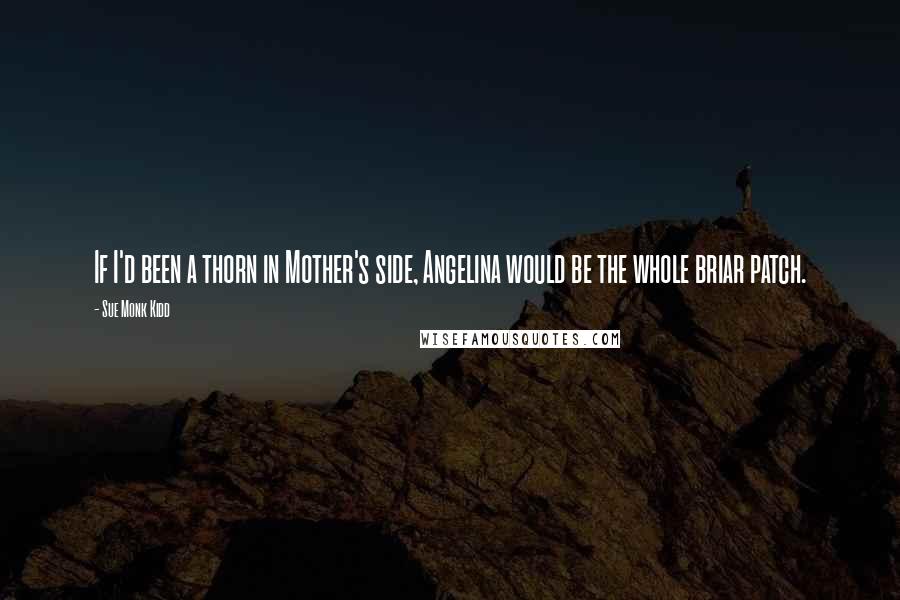 Sue Monk Kidd Quotes: If I'd been a thorn in Mother's side, Angelina would be the whole briar patch.