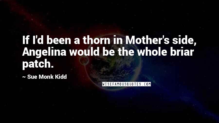 Sue Monk Kidd Quotes: If I'd been a thorn in Mother's side, Angelina would be the whole briar patch.