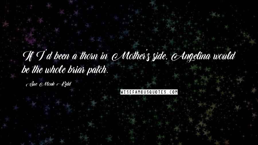 Sue Monk Kidd Quotes: If I'd been a thorn in Mother's side, Angelina would be the whole briar patch.