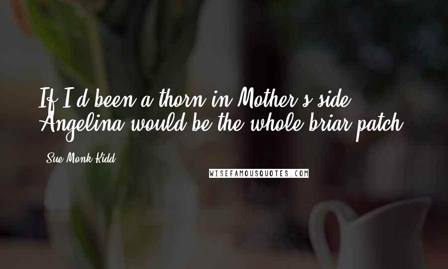 Sue Monk Kidd Quotes: If I'd been a thorn in Mother's side, Angelina would be the whole briar patch.