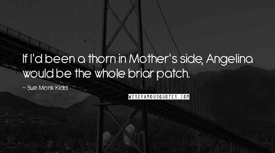 Sue Monk Kidd Quotes: If I'd been a thorn in Mother's side, Angelina would be the whole briar patch.