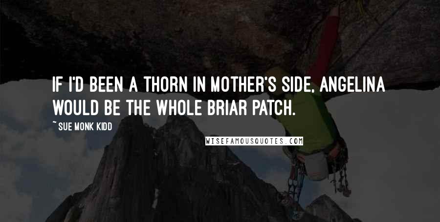 Sue Monk Kidd Quotes: If I'd been a thorn in Mother's side, Angelina would be the whole briar patch.