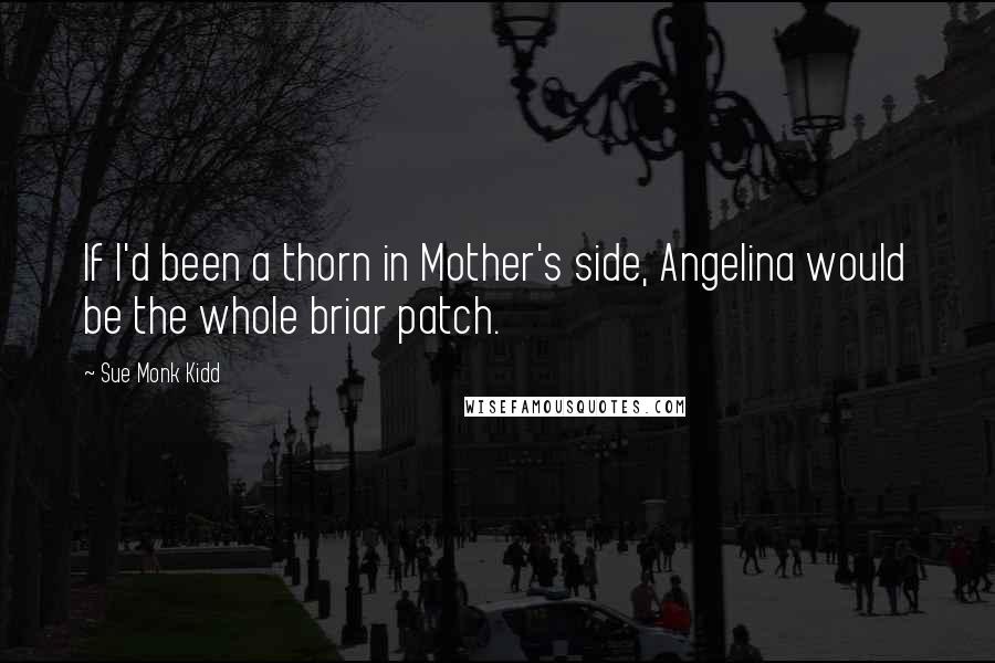 Sue Monk Kidd Quotes: If I'd been a thorn in Mother's side, Angelina would be the whole briar patch.