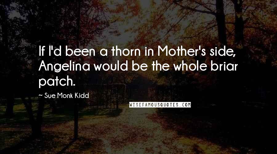 Sue Monk Kidd Quotes: If I'd been a thorn in Mother's side, Angelina would be the whole briar patch.