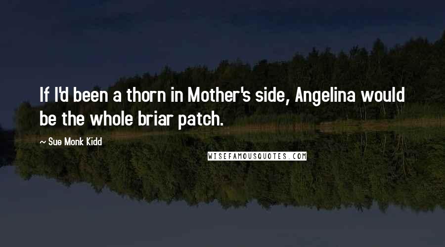 Sue Monk Kidd Quotes: If I'd been a thorn in Mother's side, Angelina would be the whole briar patch.