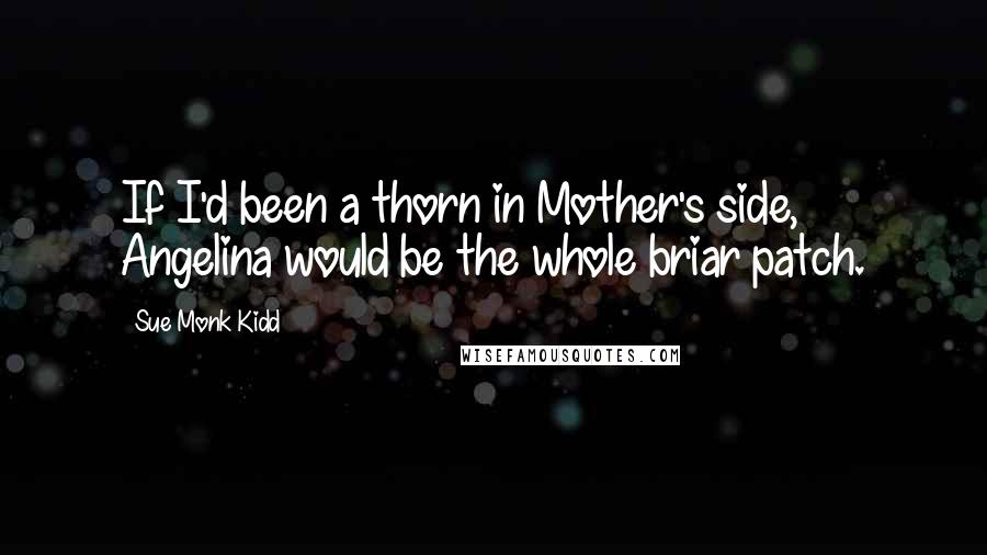 Sue Monk Kidd Quotes: If I'd been a thorn in Mother's side, Angelina would be the whole briar patch.