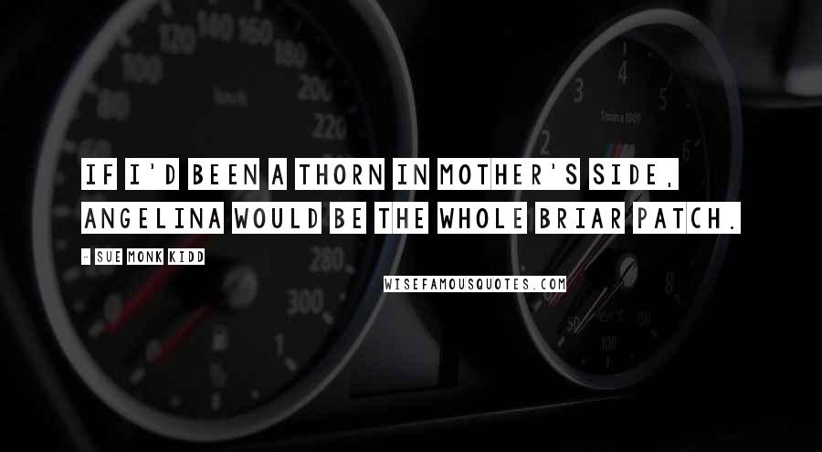 Sue Monk Kidd Quotes: If I'd been a thorn in Mother's side, Angelina would be the whole briar patch.