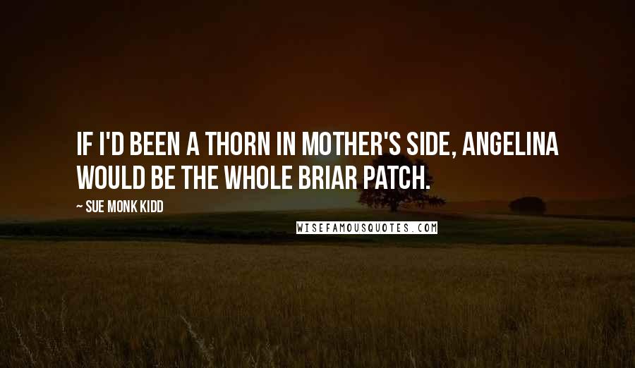 Sue Monk Kidd Quotes: If I'd been a thorn in Mother's side, Angelina would be the whole briar patch.
