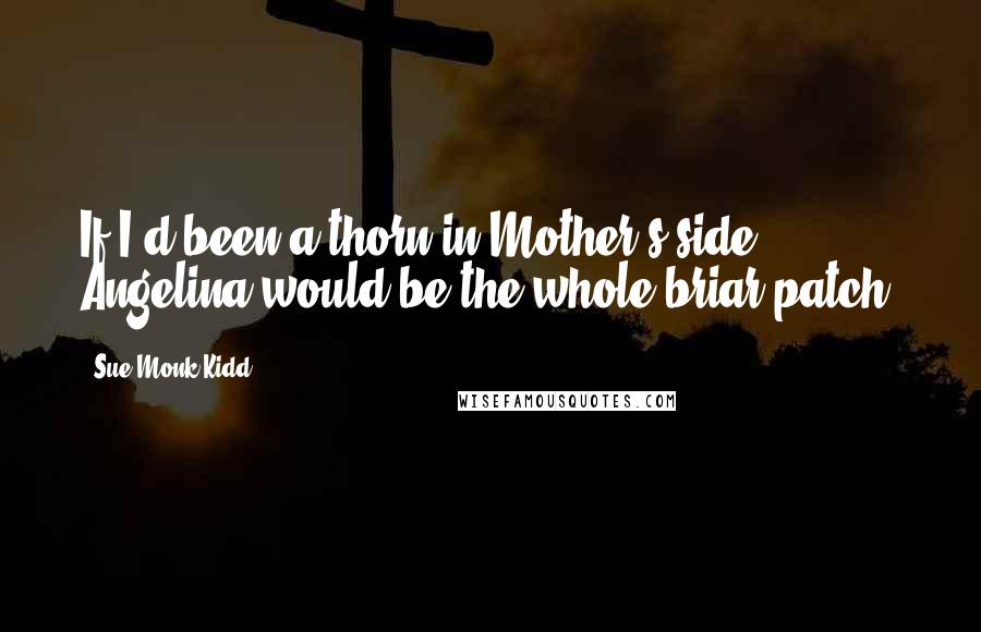 Sue Monk Kidd Quotes: If I'd been a thorn in Mother's side, Angelina would be the whole briar patch.