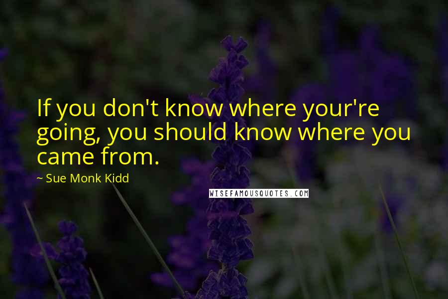 Sue Monk Kidd Quotes: If you don't know where your're going, you should know where you came from.