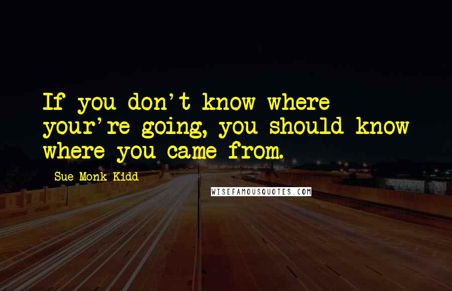 Sue Monk Kidd Quotes: If you don't know where your're going, you should know where you came from.