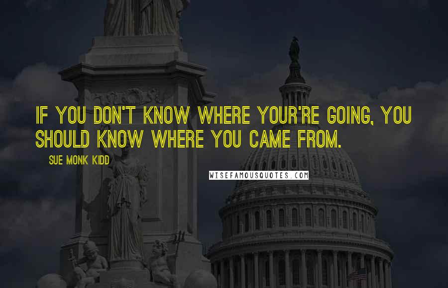 Sue Monk Kidd Quotes: If you don't know where your're going, you should know where you came from.