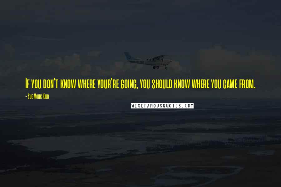 Sue Monk Kidd Quotes: If you don't know where your're going, you should know where you came from.