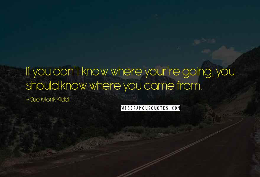 Sue Monk Kidd Quotes: If you don't know where your're going, you should know where you came from.