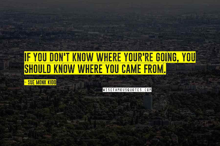 Sue Monk Kidd Quotes: If you don't know where your're going, you should know where you came from.