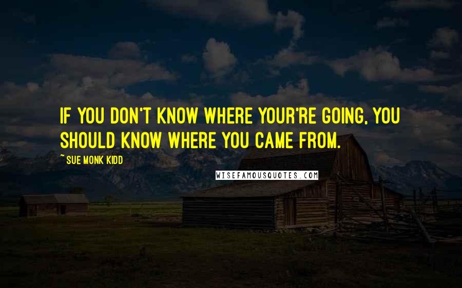 Sue Monk Kidd Quotes: If you don't know where your're going, you should know where you came from.