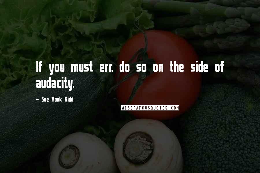 Sue Monk Kidd Quotes: If you must err, do so on the side of audacity.