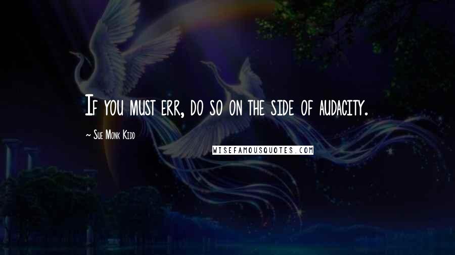 Sue Monk Kidd Quotes: If you must err, do so on the side of audacity.