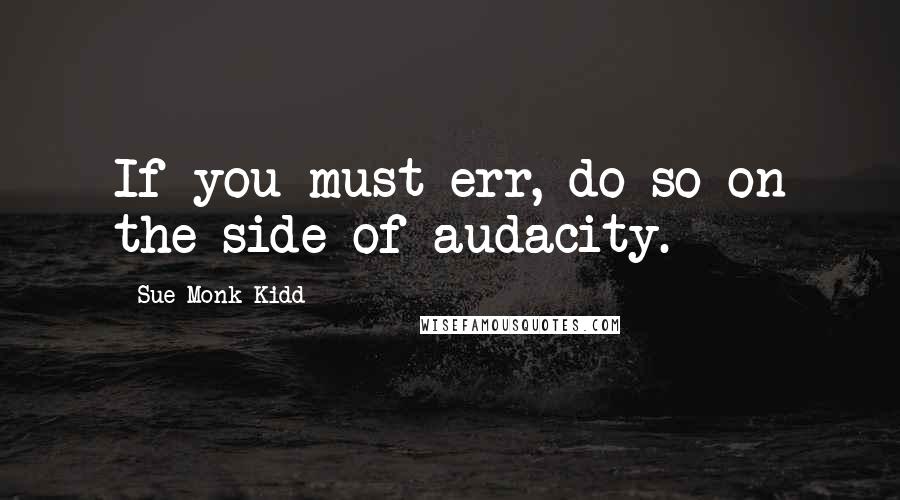 Sue Monk Kidd Quotes: If you must err, do so on the side of audacity.